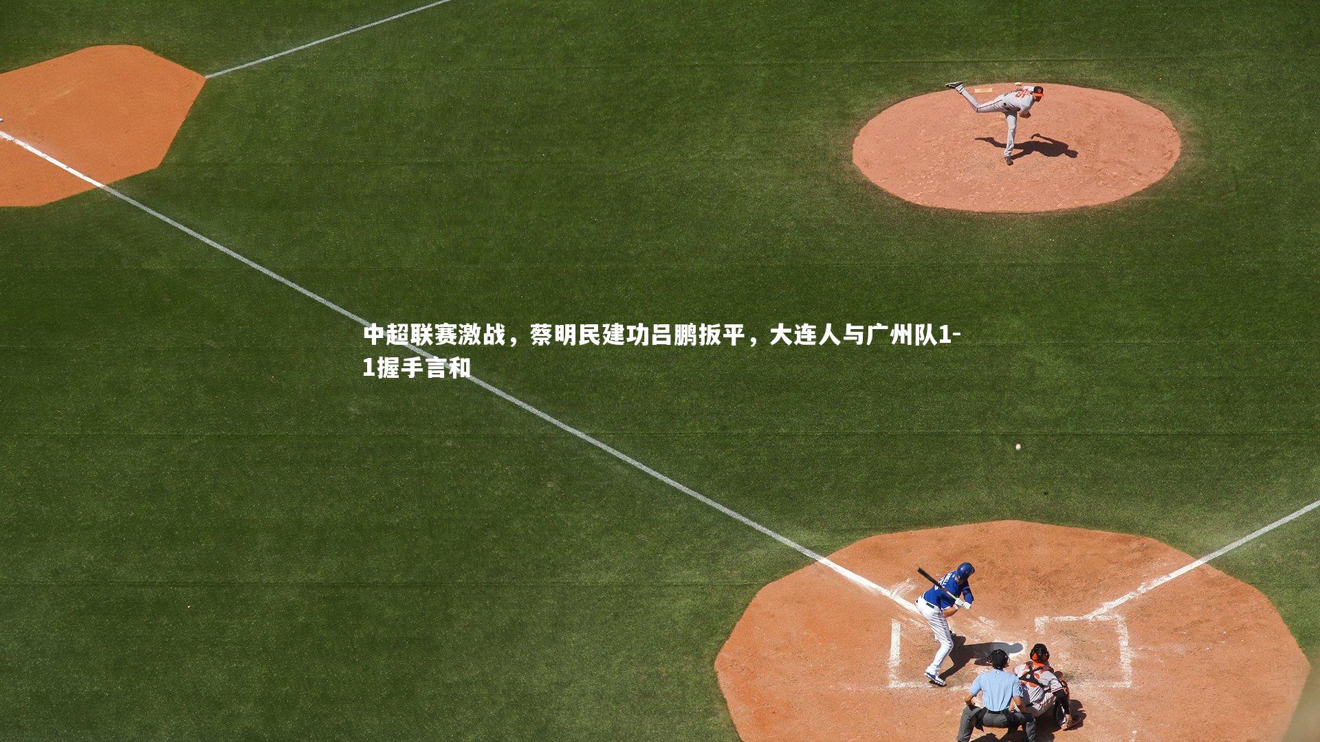 中超联赛激战,蔡明民建功吕鹏扳平,大连人与广州队1-1握手言和