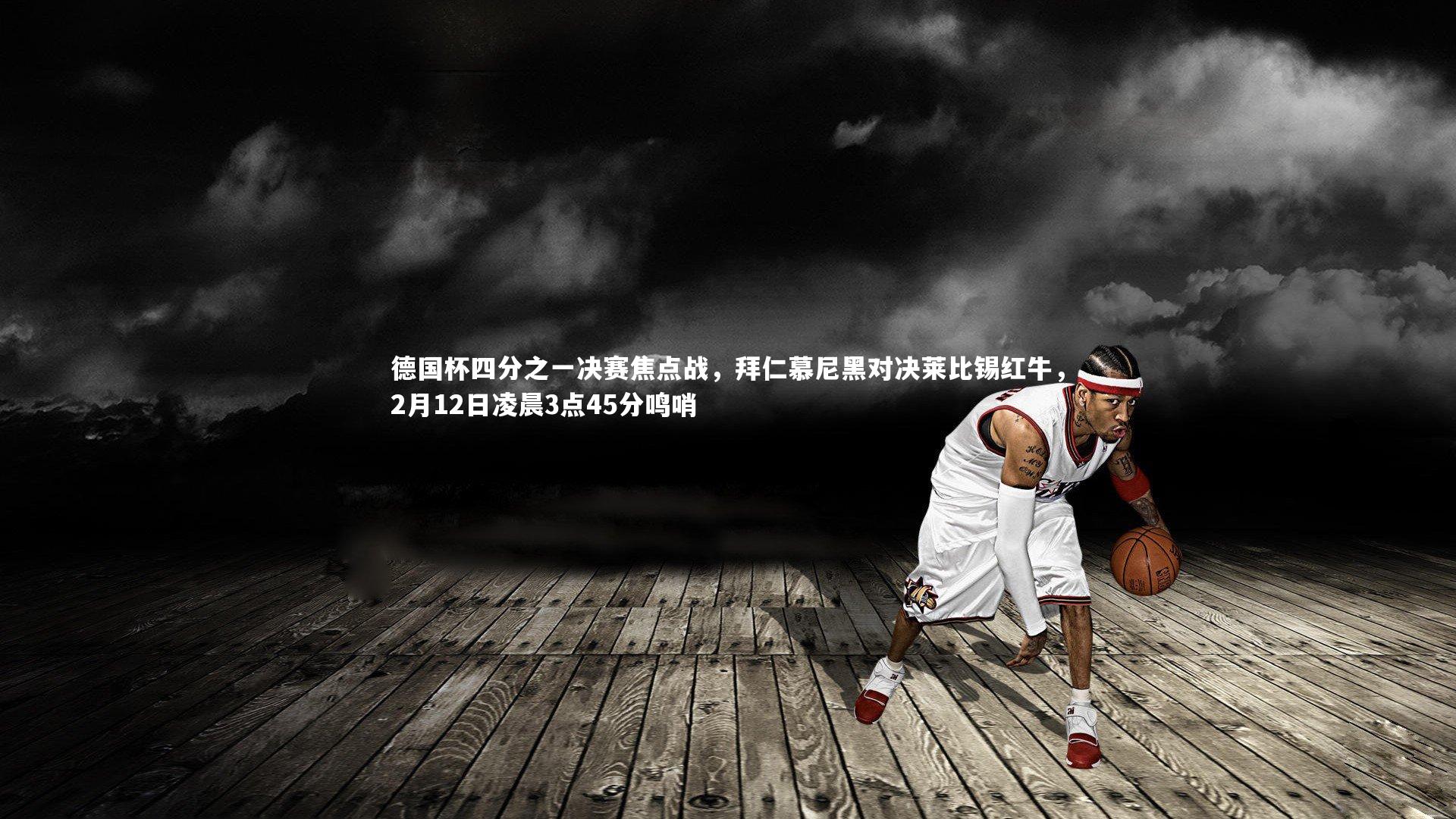 ng体育平台_德国杯四分之一决赛焦点战，拜仁慕尼黑对决莱比锡红牛，2月12日凌晨3点45分鸣哨