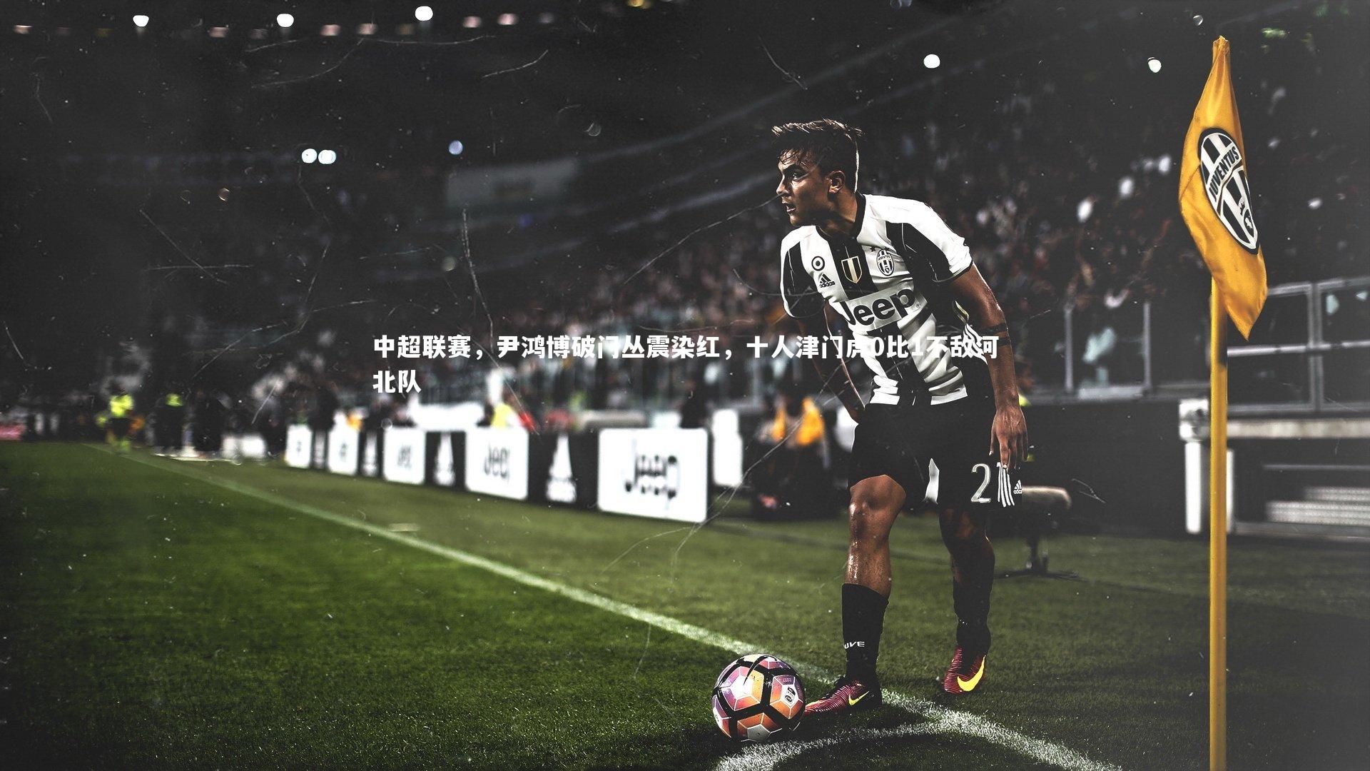 中超联赛，尹鸿博破门丛震染红，十人津门虎0比1不敌河北队